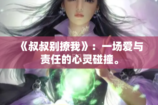 《叔叔别撩我》：一场爱与责任的心灵碰撞。