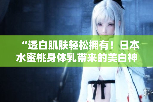 “透白肌肤轻松拥有！日本水蜜桃身体乳带来的美白神奇”