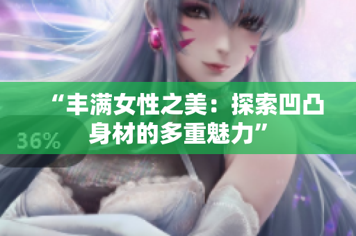 “丰满女性之美：探索凹凸身材的多重魅力”
