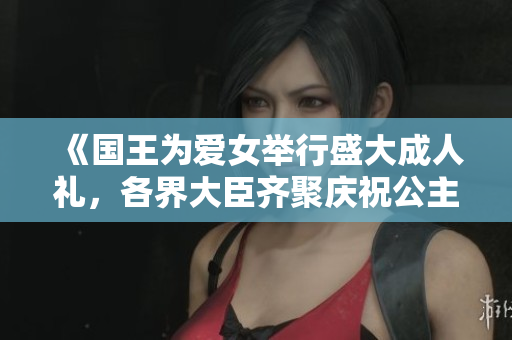 《国王为爱女举行盛大成人礼，各界大臣齐聚庆祝公主成年》