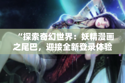 “探索奇幻世界：妖精漫画之尾巴，迎接全新登录体验！”