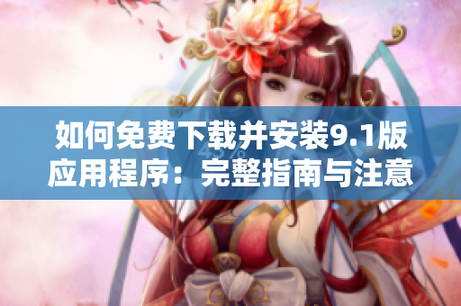 如何免费下载并安装9.1版应用程序：完整指南与注意事项