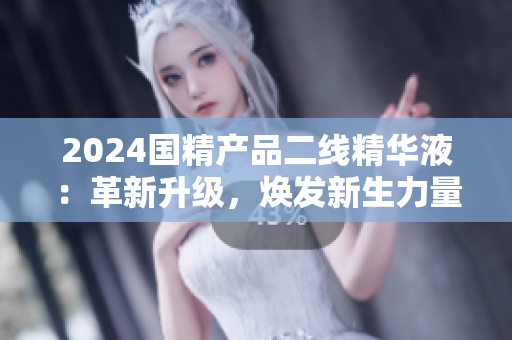2024国精产品二线精华液：革新升级，焕发新生力量
