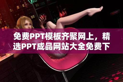 免费PPT模板齐聚网上，精选PPT成品网站大全免费下载展示