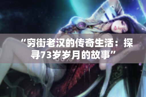“穷街老汉的传奇生活：探寻73岁岁月的故事”