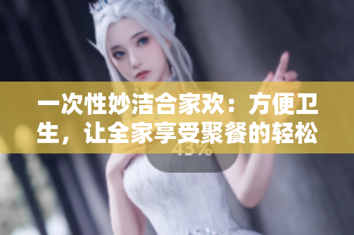 一次性妙洁合家欢：方便卫生，让全家享受聚餐的轻松和快乐