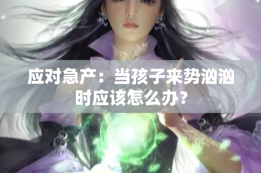 应对急产：当孩子来势汹汹时应该怎么办？