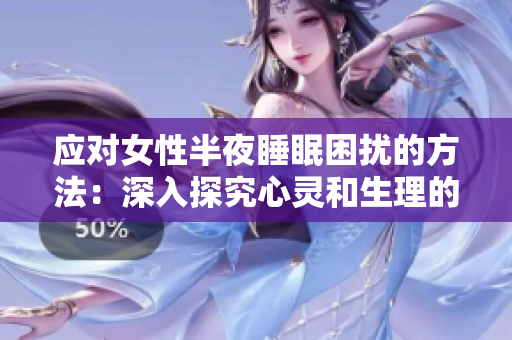 应对女性半夜睡眠困扰的方法：深入探究心灵和生理的综合治疗策略