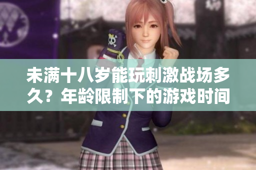 未满十八岁能玩刺激战场多久？年龄限制下的游戏时间长短揭秘