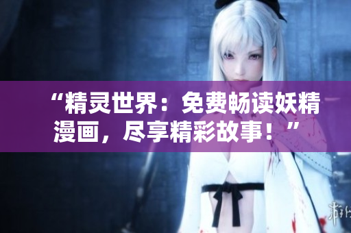 “精灵世界：免费畅读妖精漫画，尽享精彩故事！”