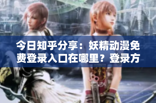 今日知乎分享：妖精动漫免费登录入口在哪里？登录方式和观看攻略详解