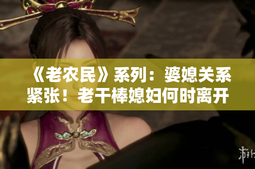 《老农民》系列：婆媳关系紧张！老干棒媳妇何时离开？揭秘第几集