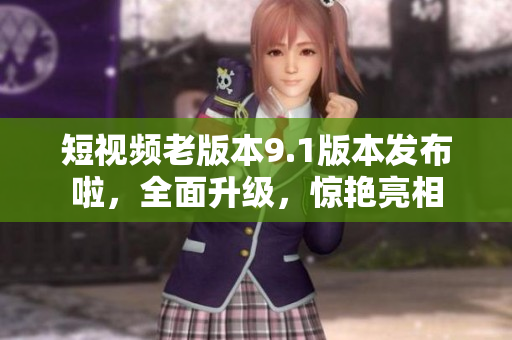 短视频老版本9.1版本发布啦，全面升级，惊艳亮相