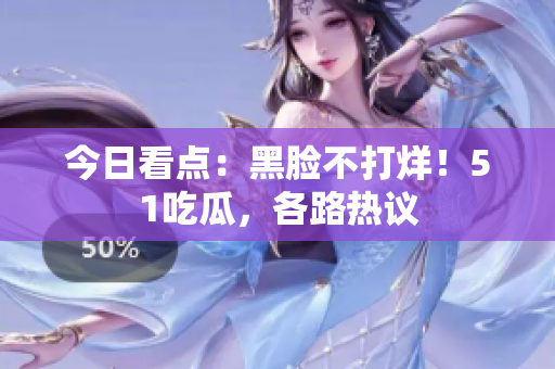 今日看点：黑脸不打烊！51吃瓜，各路热议