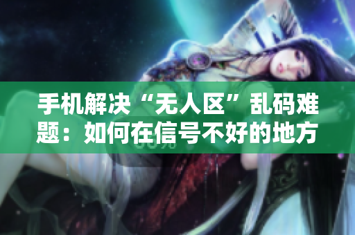 手机解决“无人区”乱码难题：如何在信号不好的地方成功发送消息