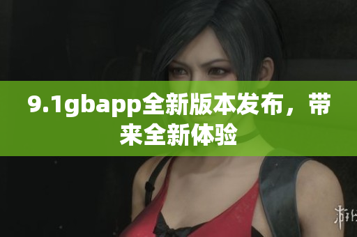 9.1gbapp全新版本发布，带来全新体验