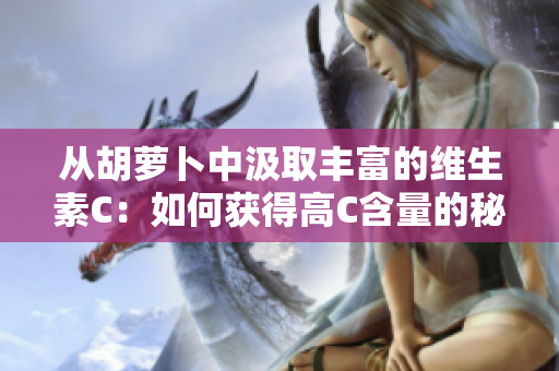 从胡萝卜中汲取丰富的维生素C：如何获得高C含量的秘诀