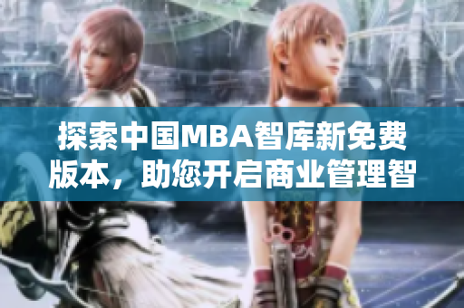 探索中国MBA智库新免费版本，助您开启商业管理智慧