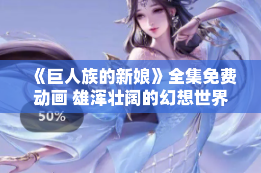 《巨人族的新娘》全集免费动画 雄浑壮阔的幻想世界等你来探索！