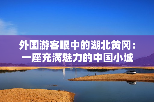 外国游客眼中的湖北黄冈：一座充满魅力的中国小城