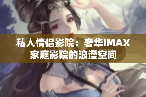 私人情侣影院：奢华IMAX家庭影院的浪漫空间