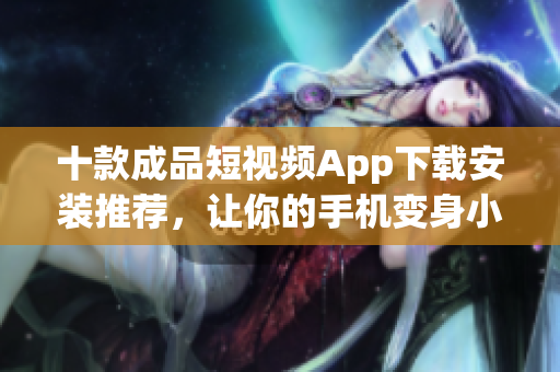 十款成品短视频App下载安装推荐，让你的手机变身小电影工作室