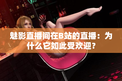 魅影直播间在B站的直播：为什么它如此受欢迎？