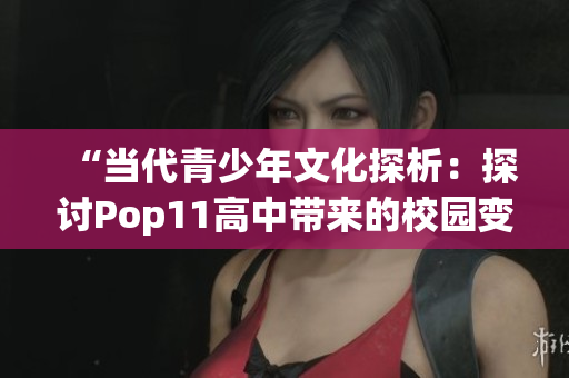 “当代青少年文化探析：探讨Pop11高中带来的校园变革与挑战”