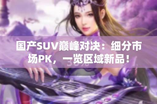 国产SUV巅峰对决：细分市场PK，一览区域新品！