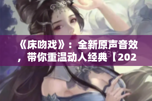 《床吻戏》：全新原声音效，带你重温动人经典【2021更新】