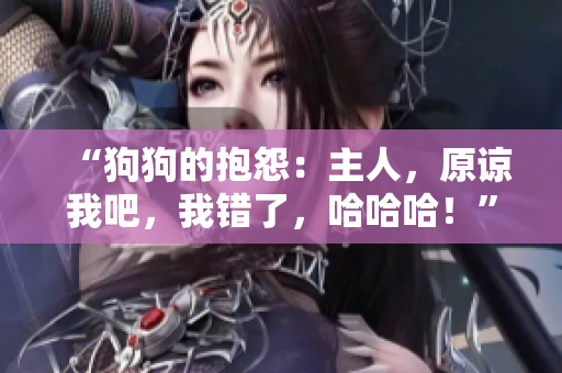“狗狗的抱怨：主人，原谅我吧，我错了，哈哈哈！”