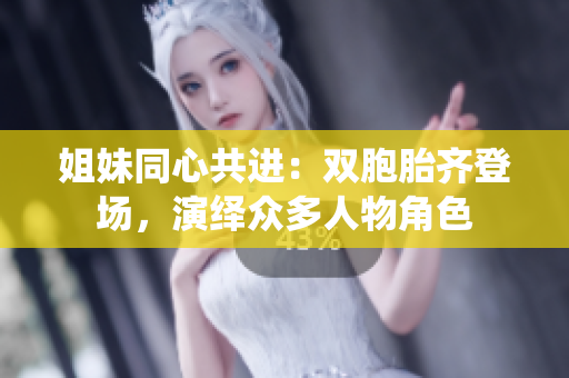 姐妹同心共进：双胞胎齐登场，演绎众多人物角色