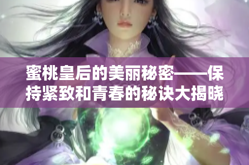 蜜桃皇后的美丽秘密——保持紧致和青春的秘诀大揭晓