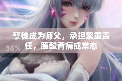 孽徒成为师父，承担繁重责任，腰酸背痛成常态