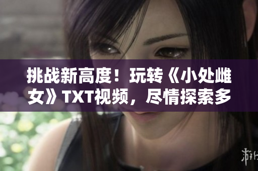 挑战新高度！玩转《小处雌女》TXT视频，尽情探索多姿多彩的游戏世界！