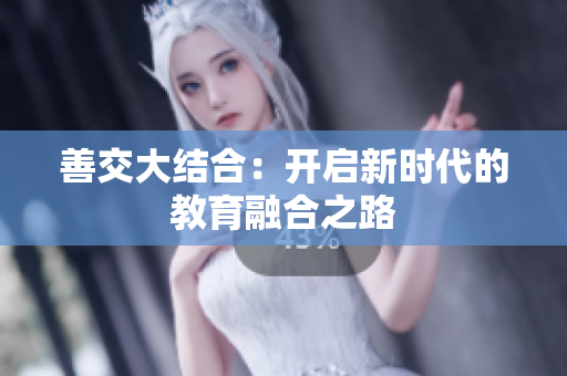 善交大结合：开启新时代的教育融合之路