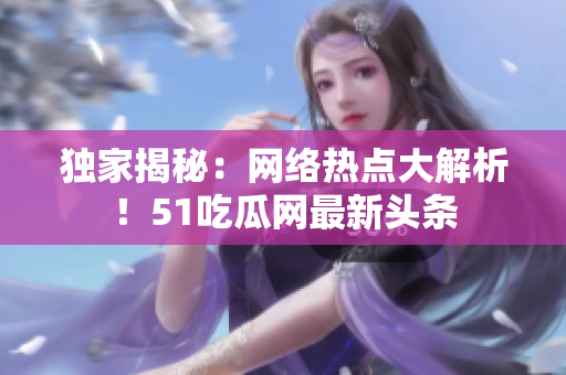 独家揭秘：网络热点大解析！51吃瓜网最新头条
