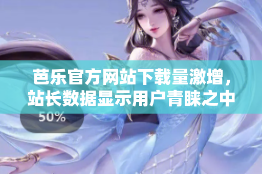 芭乐官方网站下载量激增，站长数据显示用户青睐之中