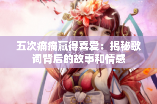 五次痛痛赢得喜爱：揭秘歌词背后的故事和情感