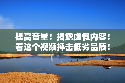 提高音量！揭露虚假内容！看这个视频抨击低劣品质！