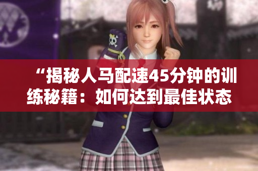 “揭秘人马配速45分钟的训练秘籍：如何达到最佳状态？”