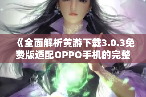 《全面解析黄游下载3.0.3免费版适配OPPO手机的完整指南》