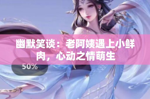 幽默笑谈：老阿姨遇上小鲜肉，心动之情萌生