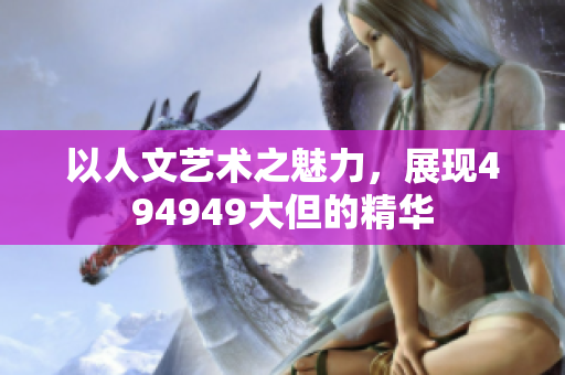 以人文艺术之魅力，展现494949大但的精华