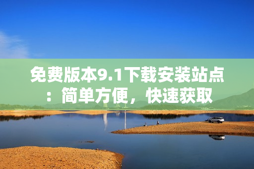 免费版本9.1下载安装站点：简单方便，快速获取
