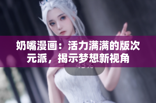 奶嘴漫画：活力满满的版次元派，揭示梦想新视角