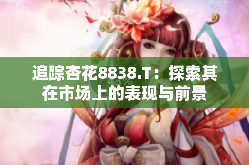 追踪杏花8838.T：探索其在市场上的表现与前景