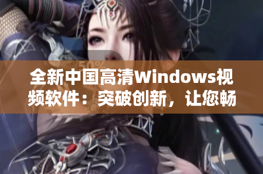 全新中国高清Windows视频软件：突破创新，让您畅享视听盛宴
