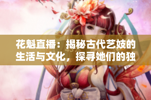 花魁直播：揭秘古代艺妓的生活与文化，探寻她们的独特魅力