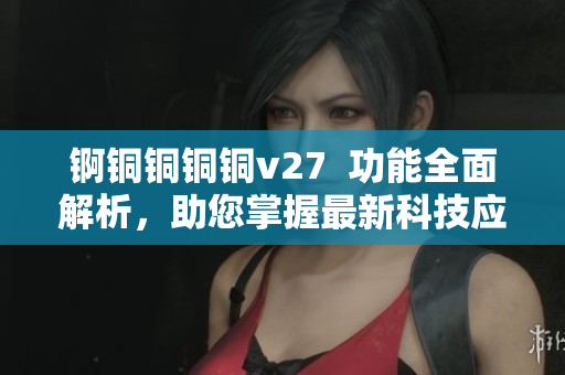 锕铜铜铜铜v27  功能全面解析，助您掌握最新科技应用